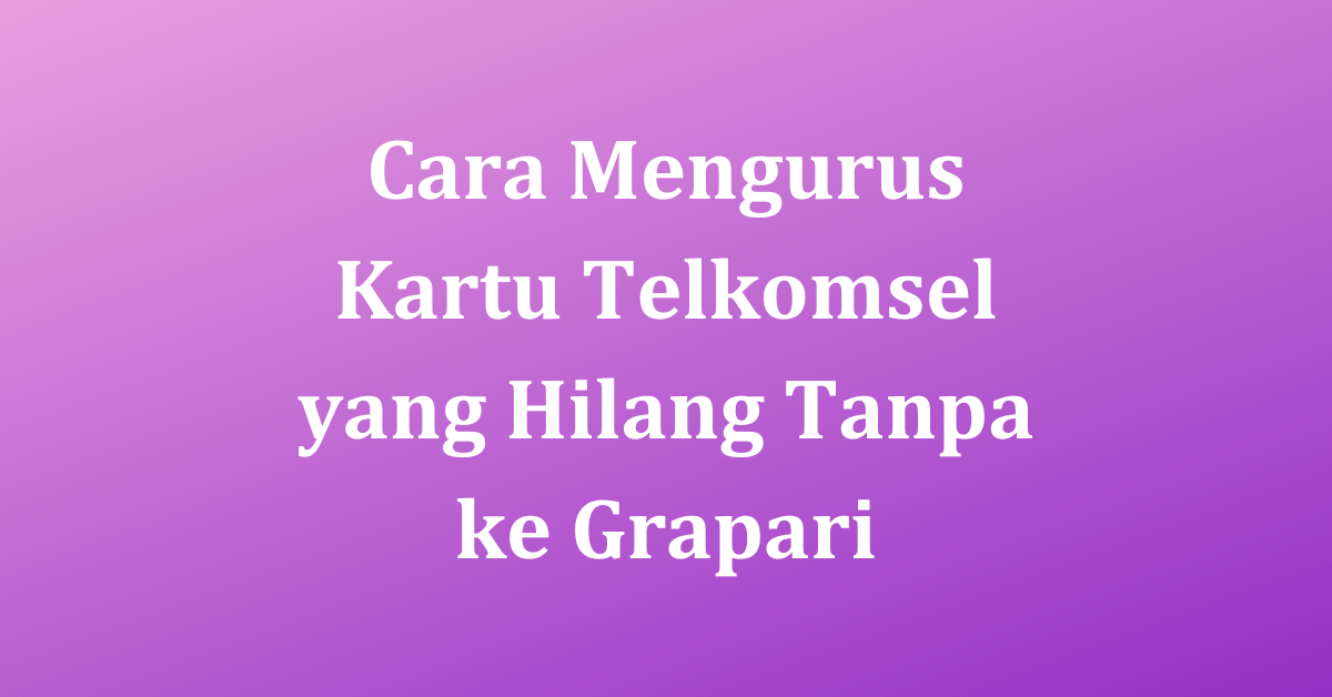 Cara Mengurus Kartu Telkomsel yang Hilang Tanpa ke Grapari